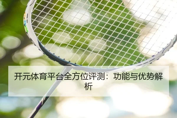 开元体育平台全方位评测：功能与优势解析